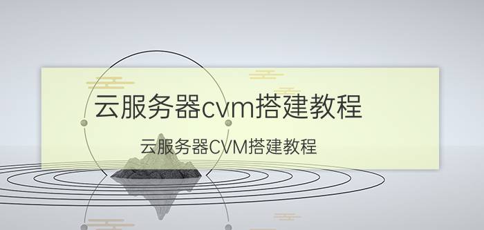 云服务器cvm搭建教程 云服务器CVM搭建教程